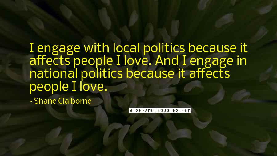 Shane Claiborne Quotes: I engage with local politics because it affects people I love. And I engage in national politics because it affects people I love.