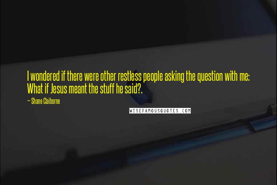 Shane Claiborne Quotes: I wondered if there were other restless people asking the question with me: What if Jesus meant the stuff he said?.