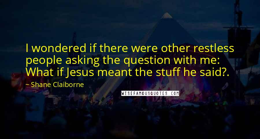 Shane Claiborne Quotes: I wondered if there were other restless people asking the question with me: What if Jesus meant the stuff he said?.