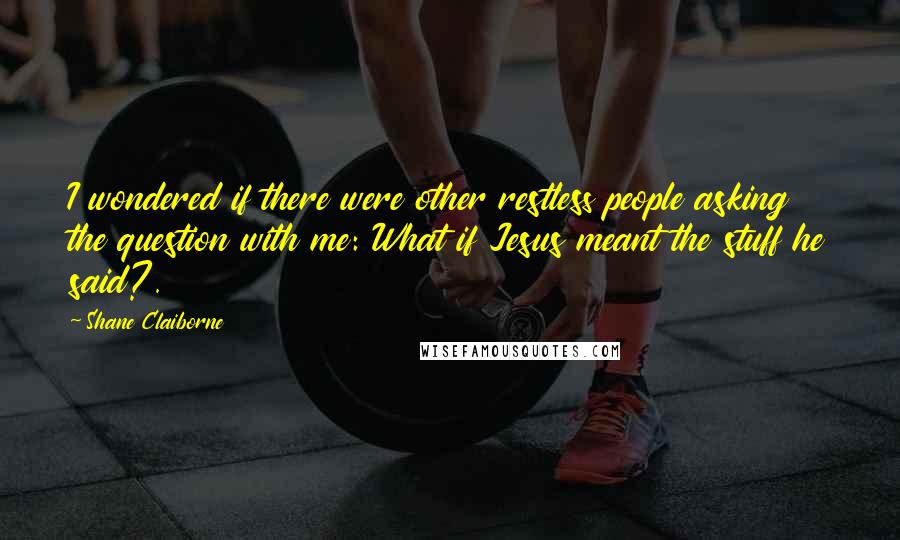 Shane Claiborne Quotes: I wondered if there were other restless people asking the question with me: What if Jesus meant the stuff he said?.