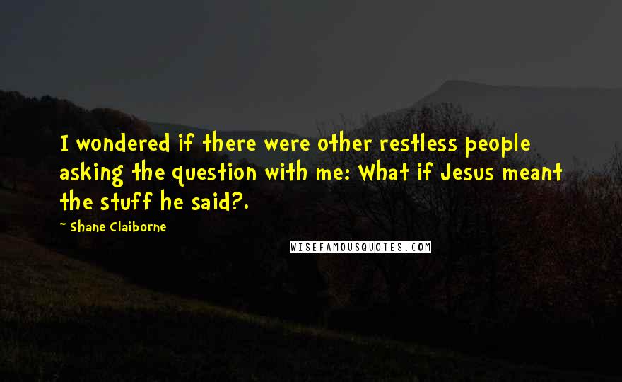 Shane Claiborne Quotes: I wondered if there were other restless people asking the question with me: What if Jesus meant the stuff he said?.