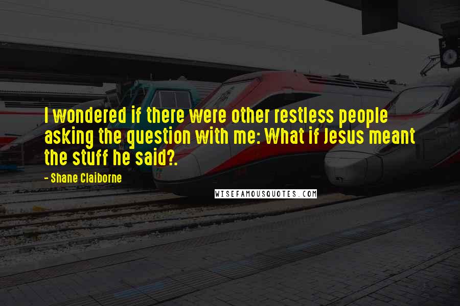 Shane Claiborne Quotes: I wondered if there were other restless people asking the question with me: What if Jesus meant the stuff he said?.