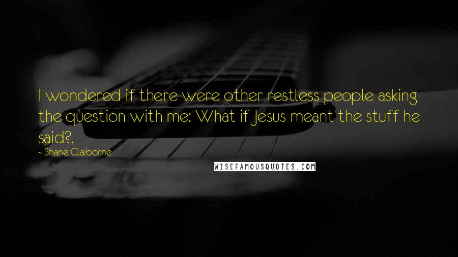 Shane Claiborne Quotes: I wondered if there were other restless people asking the question with me: What if Jesus meant the stuff he said?.