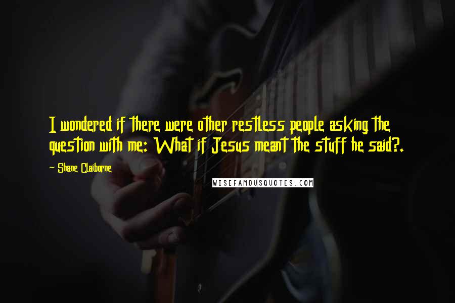 Shane Claiborne Quotes: I wondered if there were other restless people asking the question with me: What if Jesus meant the stuff he said?.