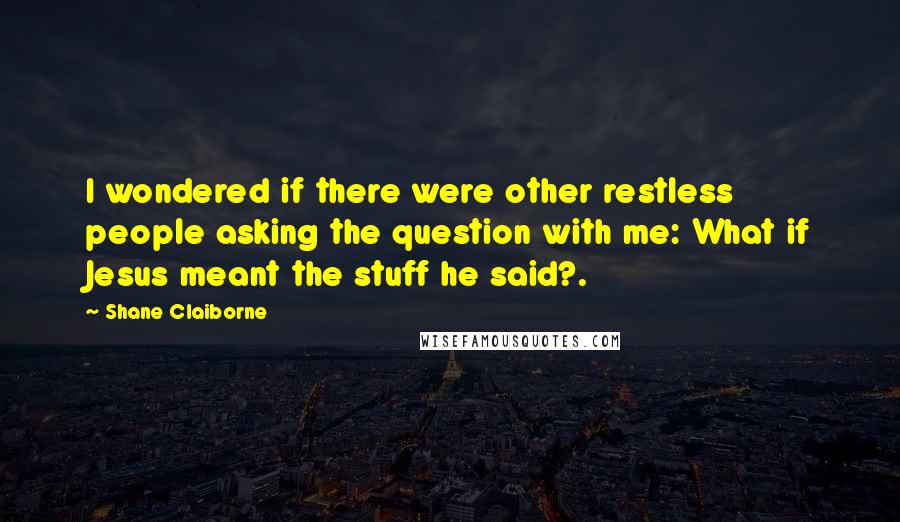 Shane Claiborne Quotes: I wondered if there were other restless people asking the question with me: What if Jesus meant the stuff he said?.