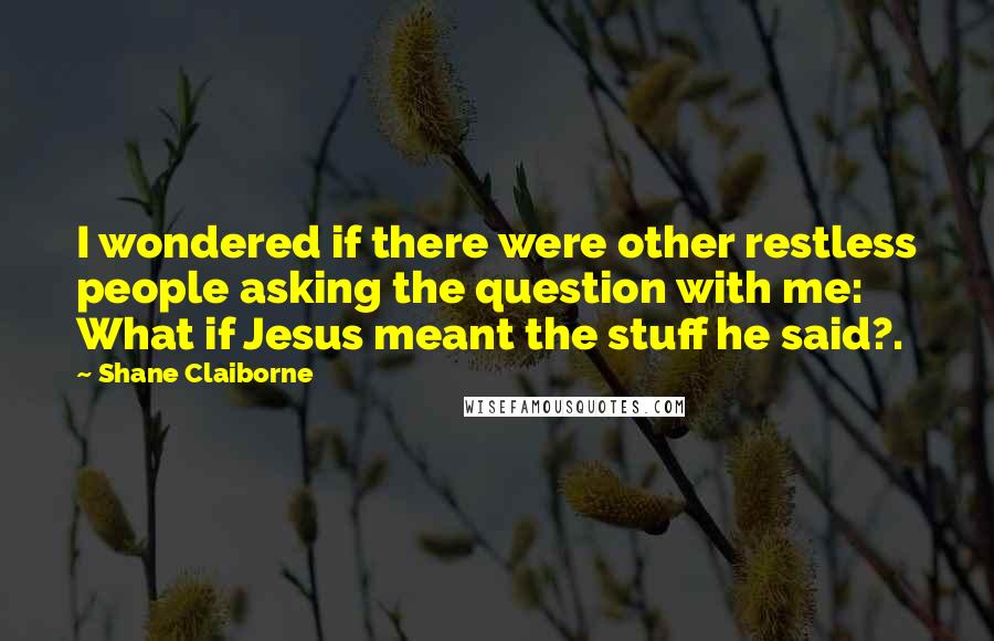 Shane Claiborne Quotes: I wondered if there were other restless people asking the question with me: What if Jesus meant the stuff he said?.