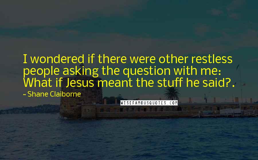 Shane Claiborne Quotes: I wondered if there were other restless people asking the question with me: What if Jesus meant the stuff he said?.