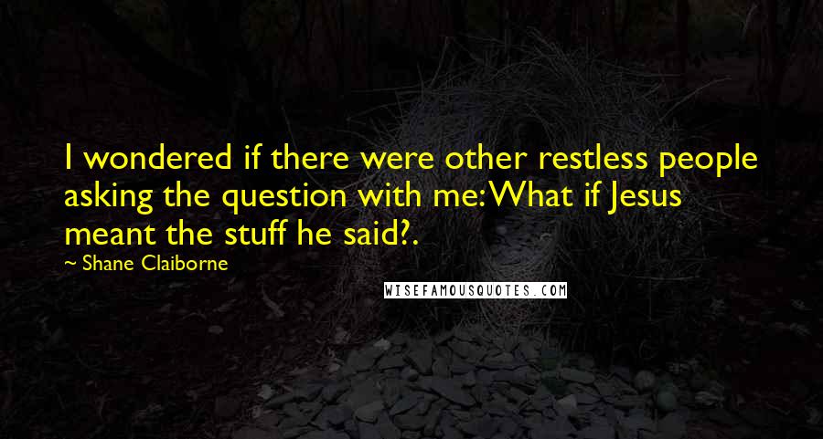 Shane Claiborne Quotes: I wondered if there were other restless people asking the question with me: What if Jesus meant the stuff he said?.