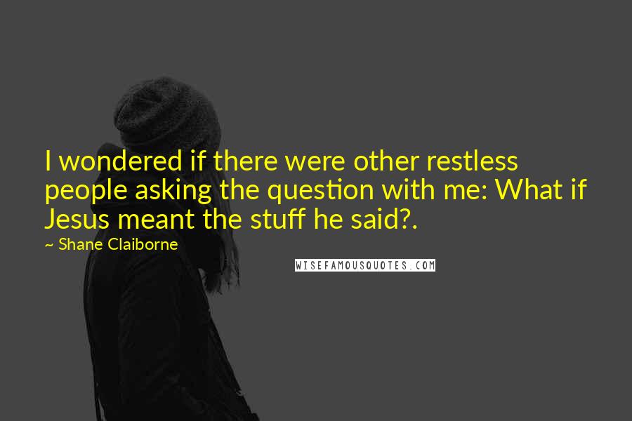 Shane Claiborne Quotes: I wondered if there were other restless people asking the question with me: What if Jesus meant the stuff he said?.