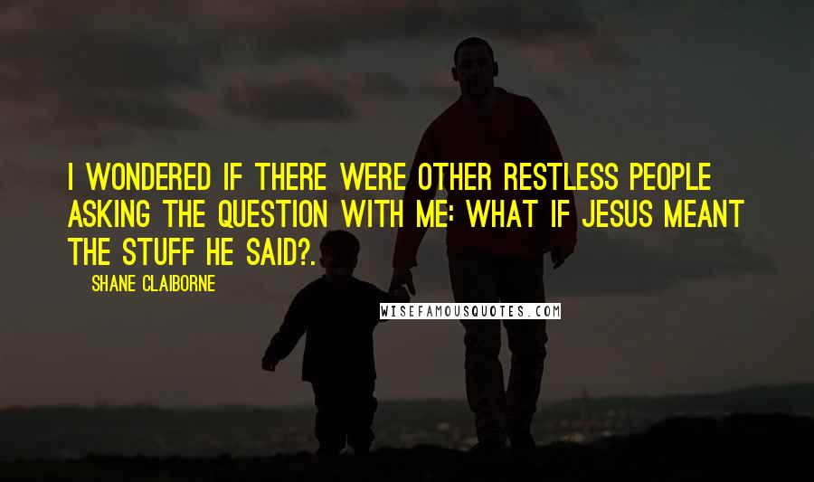Shane Claiborne Quotes: I wondered if there were other restless people asking the question with me: What if Jesus meant the stuff he said?.