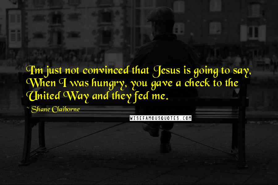 Shane Claiborne Quotes: I'm just not convinced that Jesus is going to say, When I was hungry, you gave a check to the United Way and they fed me.