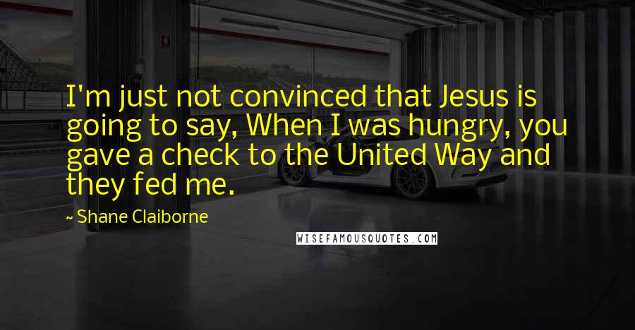 Shane Claiborne Quotes: I'm just not convinced that Jesus is going to say, When I was hungry, you gave a check to the United Way and they fed me.