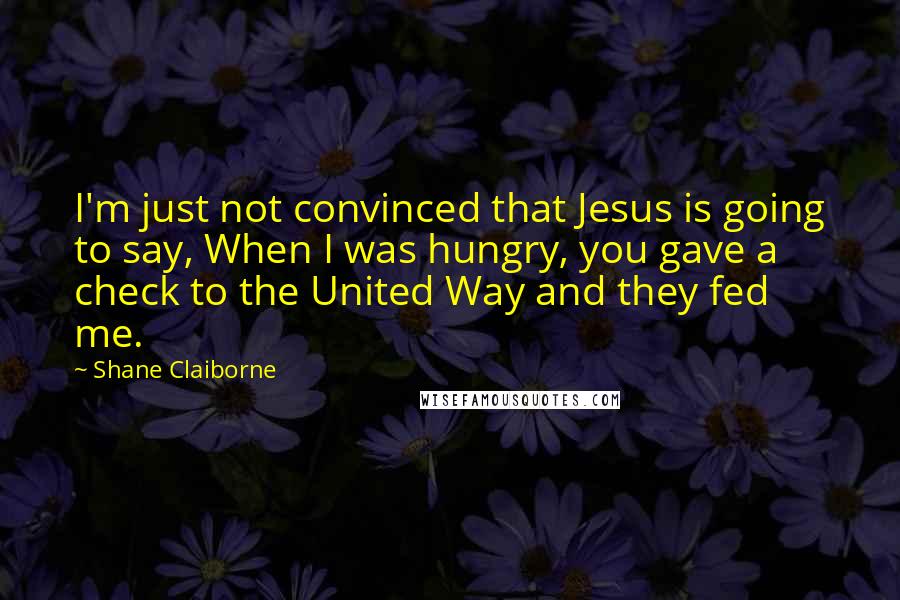 Shane Claiborne Quotes: I'm just not convinced that Jesus is going to say, When I was hungry, you gave a check to the United Way and they fed me.