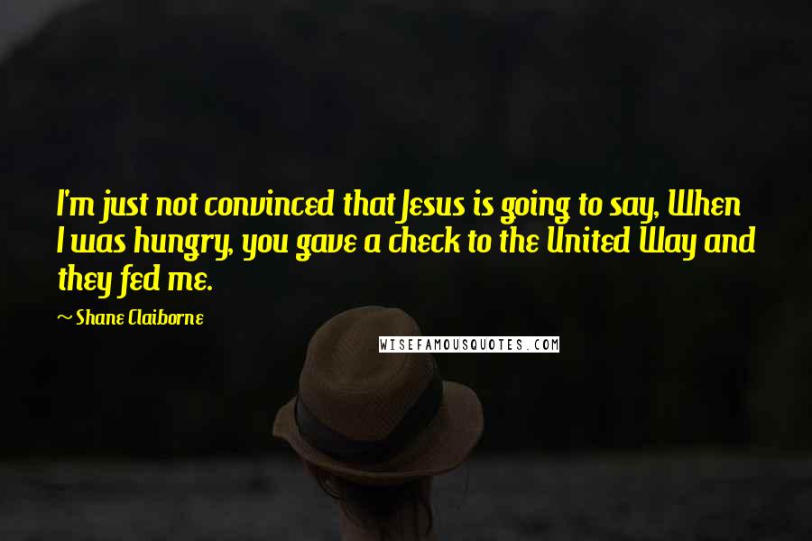 Shane Claiborne Quotes: I'm just not convinced that Jesus is going to say, When I was hungry, you gave a check to the United Way and they fed me.