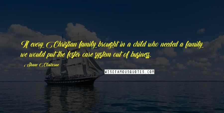 Shane Claiborne Quotes: If every Christian family brought in a child who needed a family we would put the foster care system out of business.