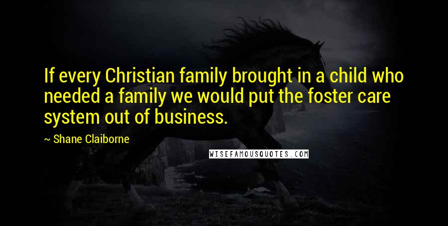 Shane Claiborne Quotes: If every Christian family brought in a child who needed a family we would put the foster care system out of business.