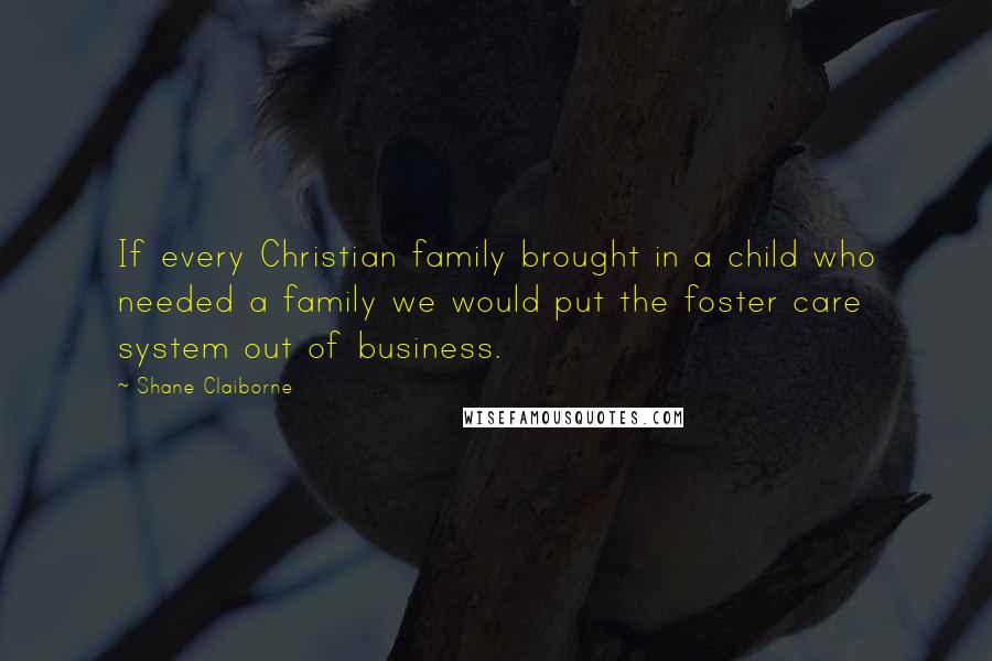 Shane Claiborne Quotes: If every Christian family brought in a child who needed a family we would put the foster care system out of business.