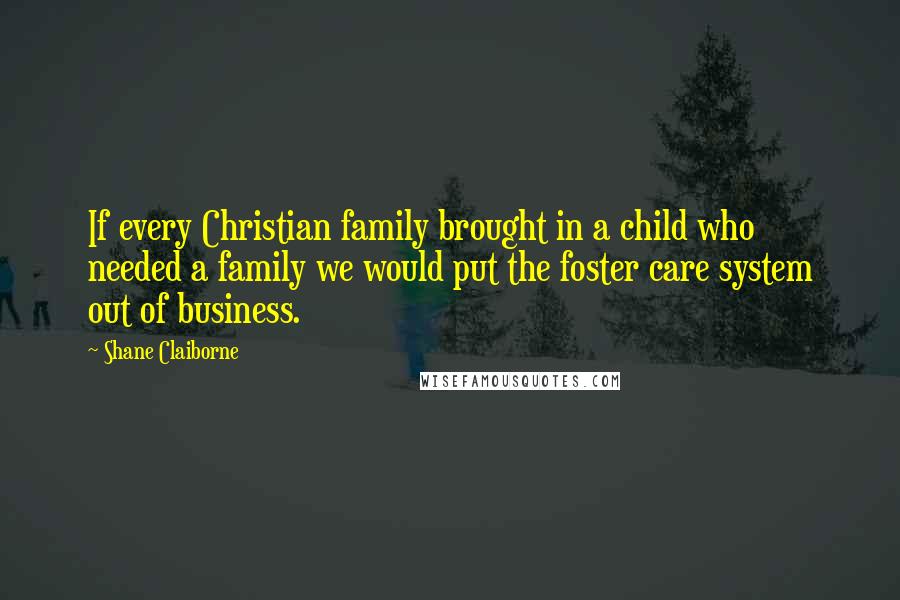Shane Claiborne Quotes: If every Christian family brought in a child who needed a family we would put the foster care system out of business.