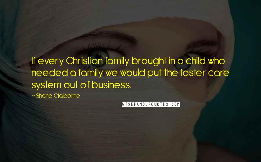 Shane Claiborne Quotes: If every Christian family brought in a child who needed a family we would put the foster care system out of business.