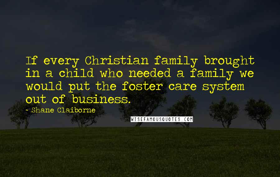 Shane Claiborne Quotes: If every Christian family brought in a child who needed a family we would put the foster care system out of business.