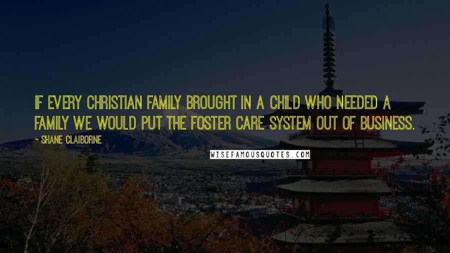 Shane Claiborne Quotes: If every Christian family brought in a child who needed a family we would put the foster care system out of business.