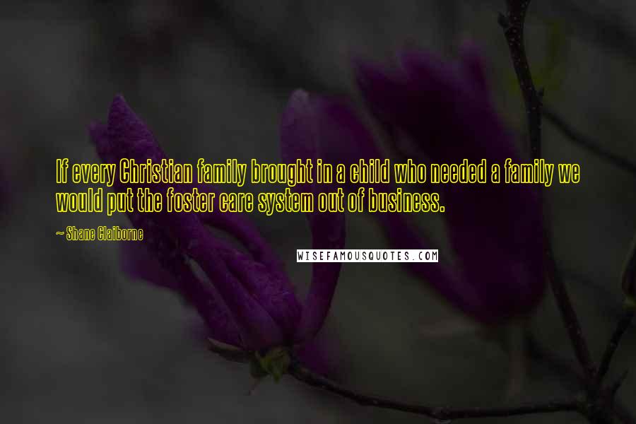 Shane Claiborne Quotes: If every Christian family brought in a child who needed a family we would put the foster care system out of business.