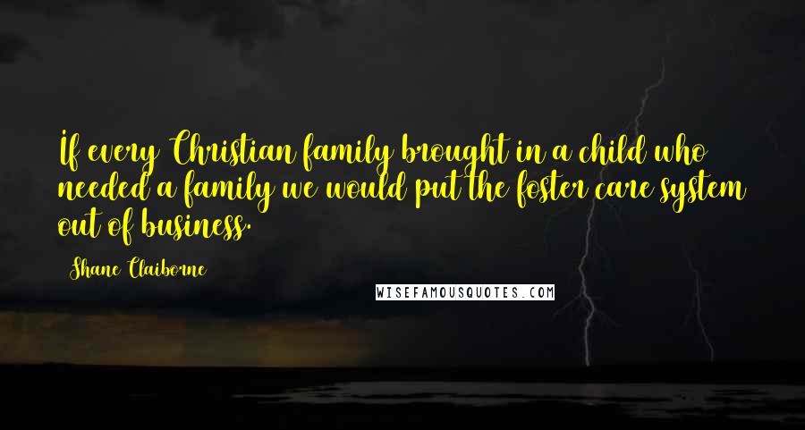 Shane Claiborne Quotes: If every Christian family brought in a child who needed a family we would put the foster care system out of business.