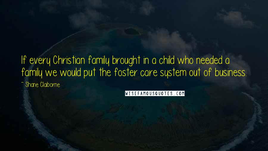 Shane Claiborne Quotes: If every Christian family brought in a child who needed a family we would put the foster care system out of business.