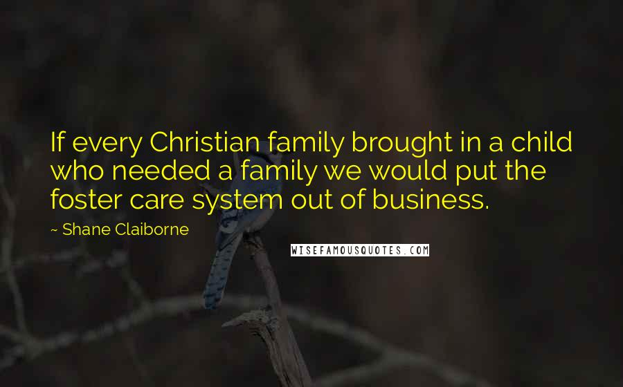 Shane Claiborne Quotes: If every Christian family brought in a child who needed a family we would put the foster care system out of business.