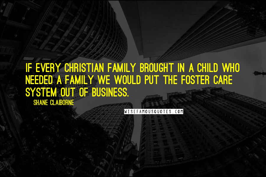 Shane Claiborne Quotes: If every Christian family brought in a child who needed a family we would put the foster care system out of business.