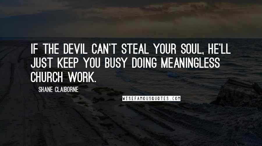 Shane Claiborne Quotes: If the devil can't steal your soul, he'll just keep you busy doing meaningless church work.