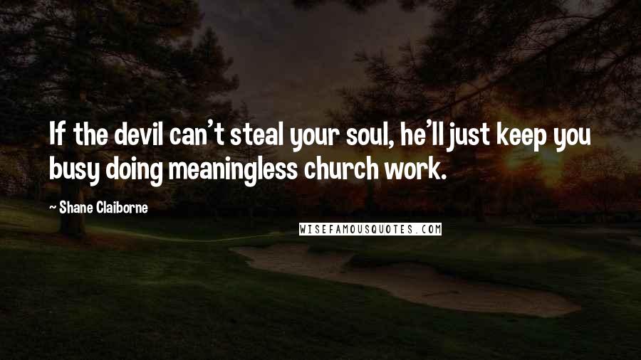 Shane Claiborne Quotes: If the devil can't steal your soul, he'll just keep you busy doing meaningless church work.