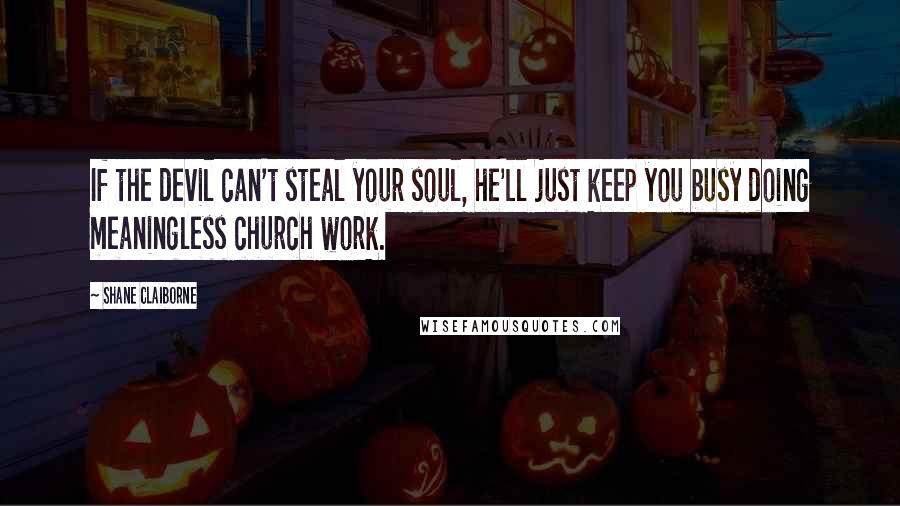 Shane Claiborne Quotes: If the devil can't steal your soul, he'll just keep you busy doing meaningless church work.