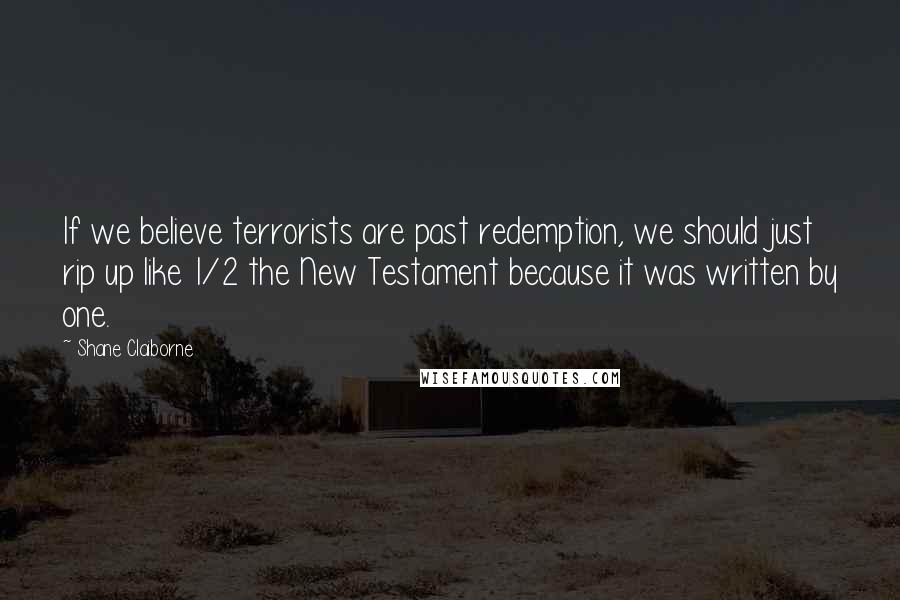 Shane Claiborne Quotes: If we believe terrorists are past redemption, we should just rip up like 1/2 the New Testament because it was written by one.