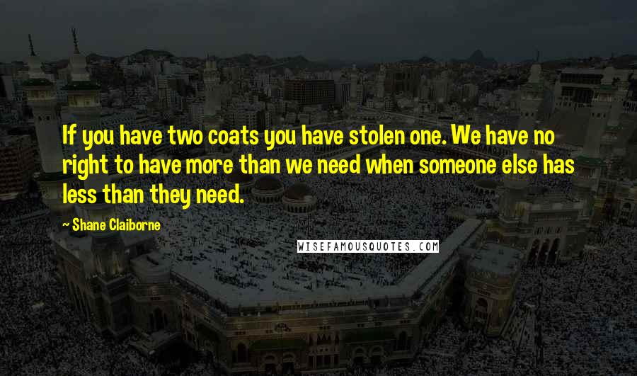 Shane Claiborne Quotes: If you have two coats you have stolen one. We have no right to have more than we need when someone else has less than they need.