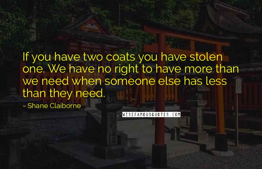 Shane Claiborne Quotes: If you have two coats you have stolen one. We have no right to have more than we need when someone else has less than they need.