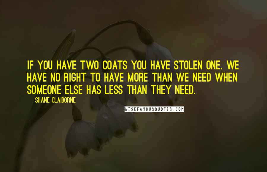 Shane Claiborne Quotes: If you have two coats you have stolen one. We have no right to have more than we need when someone else has less than they need.