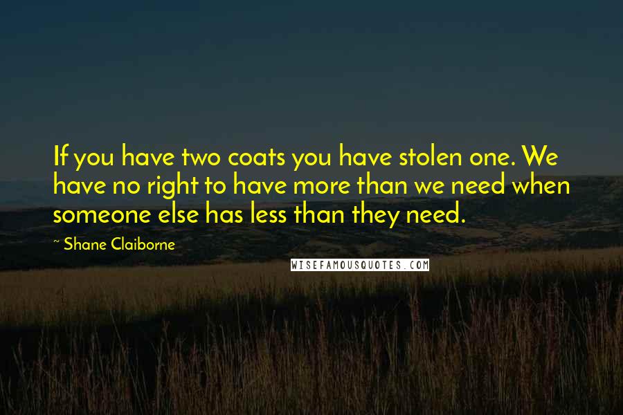 Shane Claiborne Quotes: If you have two coats you have stolen one. We have no right to have more than we need when someone else has less than they need.