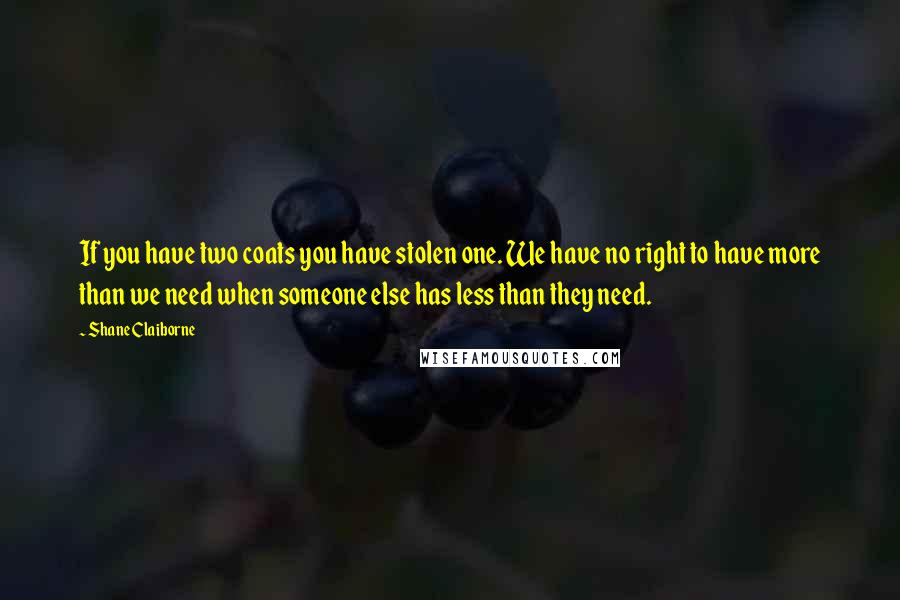 Shane Claiborne Quotes: If you have two coats you have stolen one. We have no right to have more than we need when someone else has less than they need.