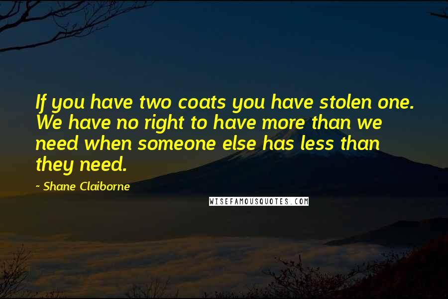 Shane Claiborne Quotes: If you have two coats you have stolen one. We have no right to have more than we need when someone else has less than they need.