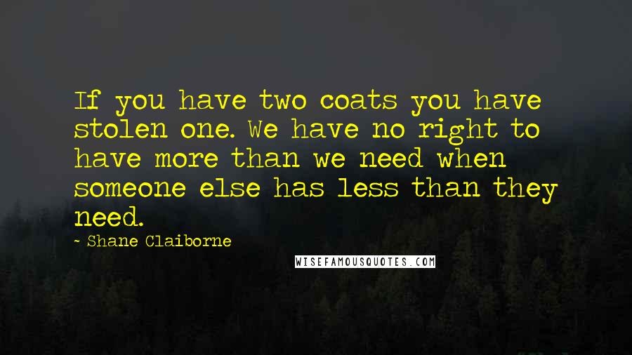 Shane Claiborne Quotes: If you have two coats you have stolen one. We have no right to have more than we need when someone else has less than they need.