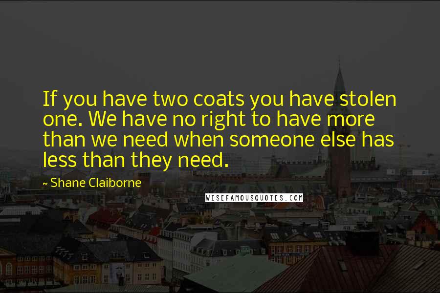 Shane Claiborne Quotes: If you have two coats you have stolen one. We have no right to have more than we need when someone else has less than they need.