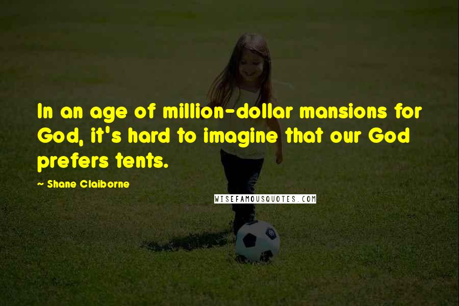 Shane Claiborne Quotes: In an age of million-dollar mansions for God, it's hard to imagine that our God prefers tents.