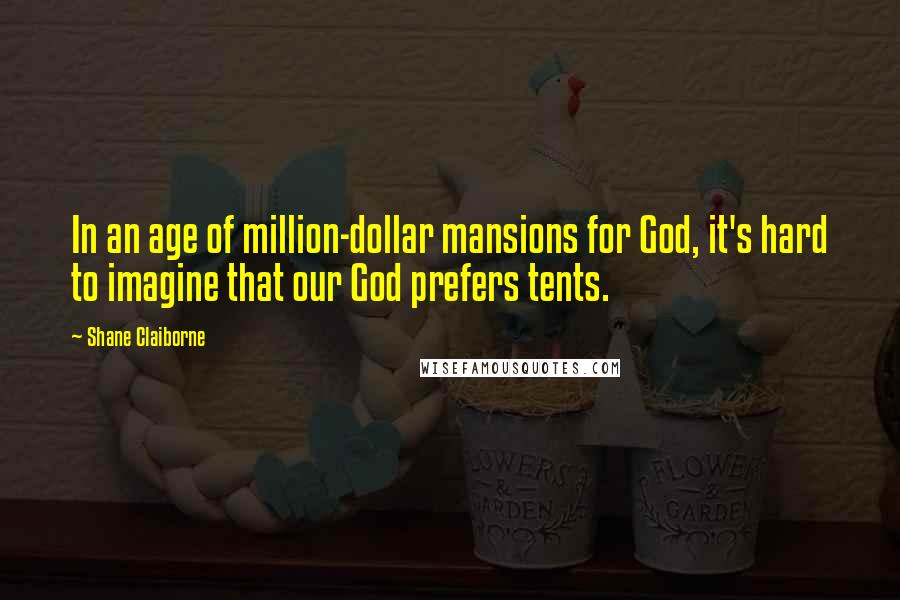Shane Claiborne Quotes: In an age of million-dollar mansions for God, it's hard to imagine that our God prefers tents.
