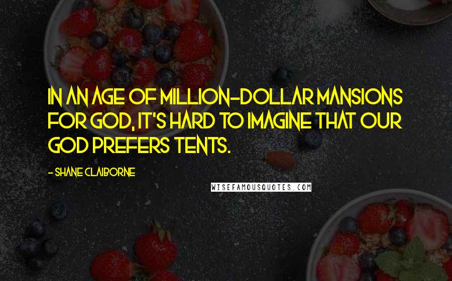 Shane Claiborne Quotes: In an age of million-dollar mansions for God, it's hard to imagine that our God prefers tents.