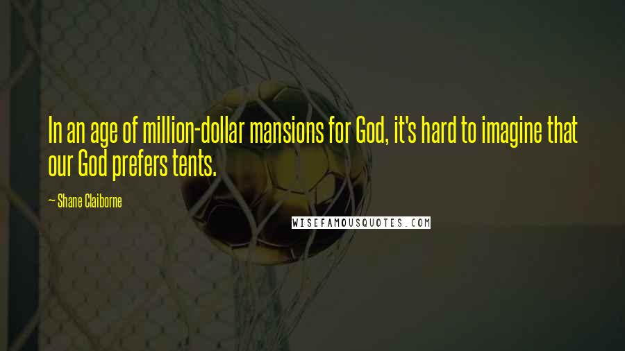 Shane Claiborne Quotes: In an age of million-dollar mansions for God, it's hard to imagine that our God prefers tents.