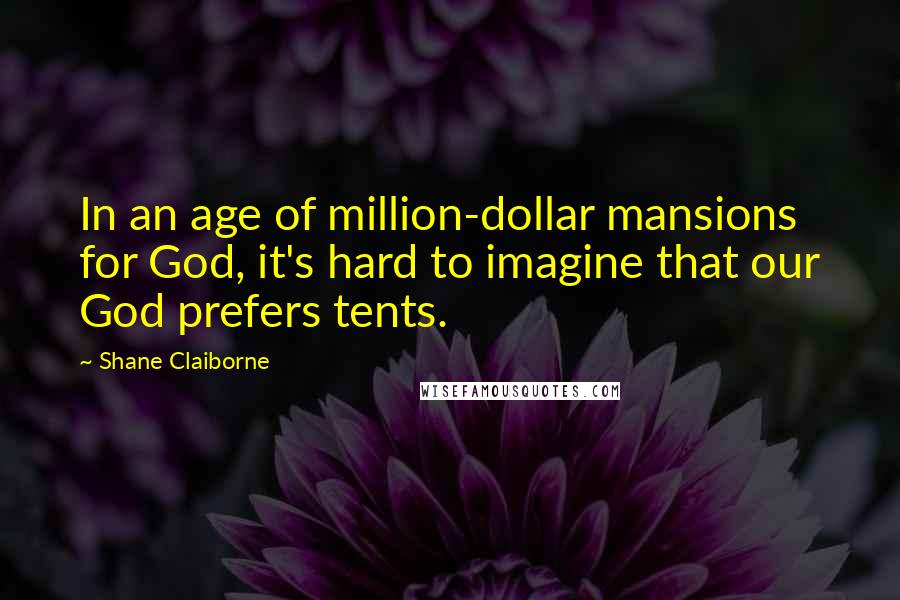 Shane Claiborne Quotes: In an age of million-dollar mansions for God, it's hard to imagine that our God prefers tents.