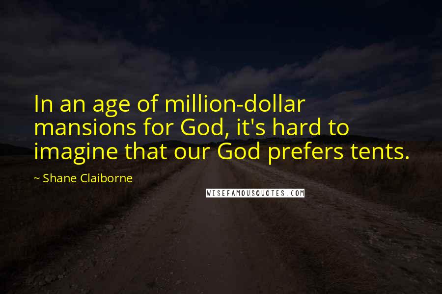 Shane Claiborne Quotes: In an age of million-dollar mansions for God, it's hard to imagine that our God prefers tents.