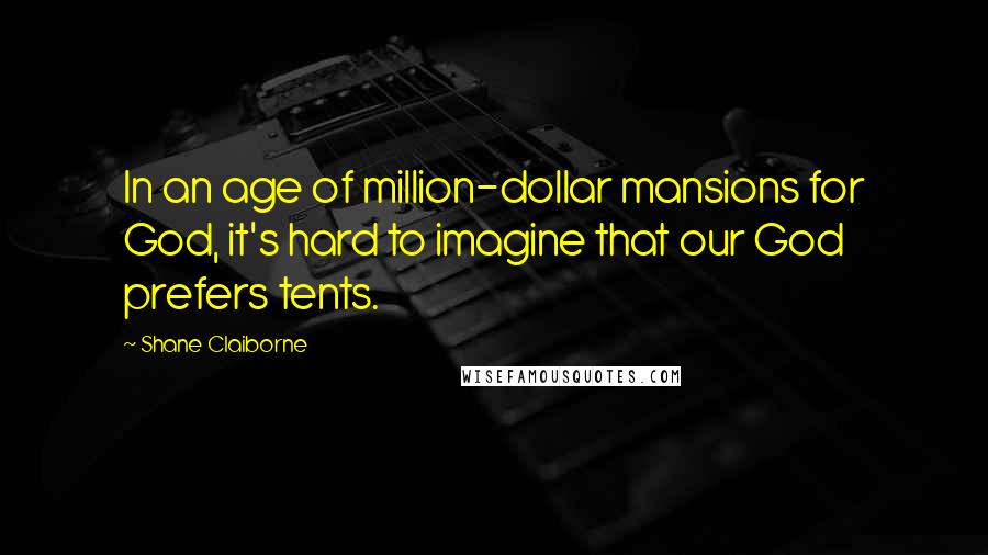 Shane Claiborne Quotes: In an age of million-dollar mansions for God, it's hard to imagine that our God prefers tents.