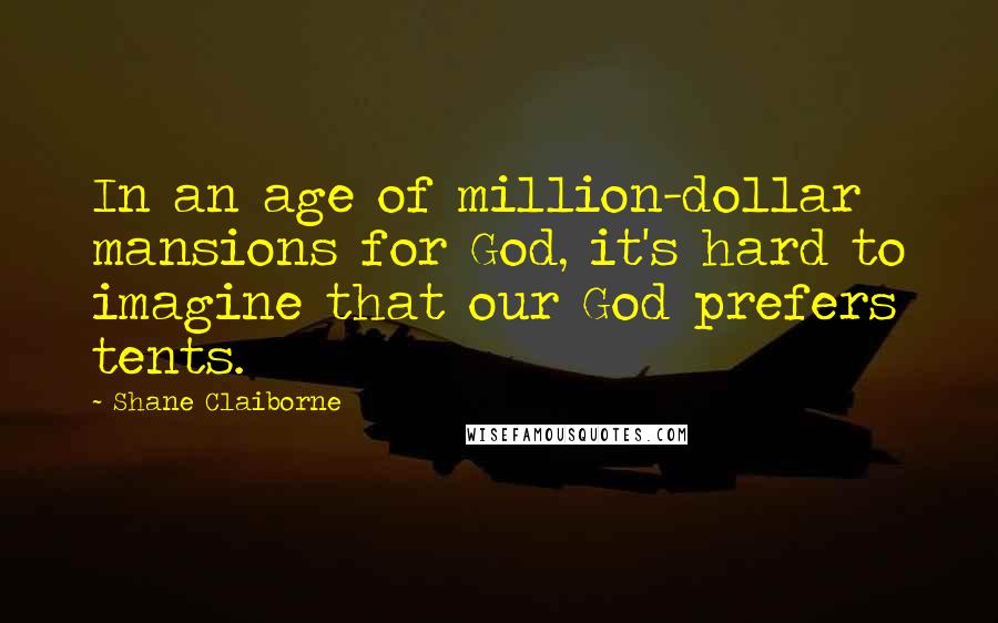Shane Claiborne Quotes: In an age of million-dollar mansions for God, it's hard to imagine that our God prefers tents.
